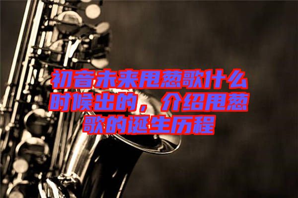 初音未來(lái)甩蔥歌什么時(shí)候出的，介紹甩蔥歌的誕生歷程