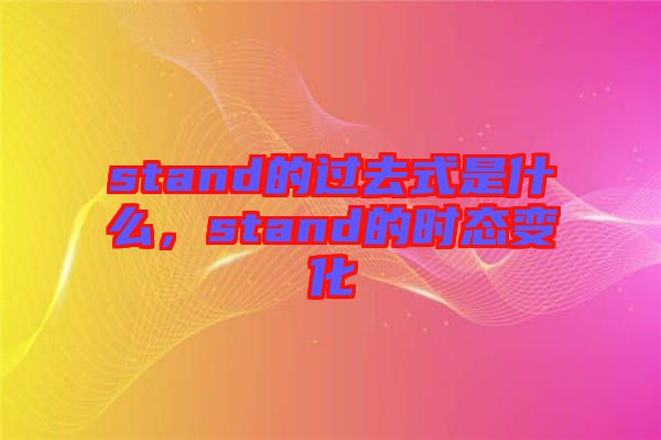 stand的過去式是什么，stand的時(shí)態(tài)變化