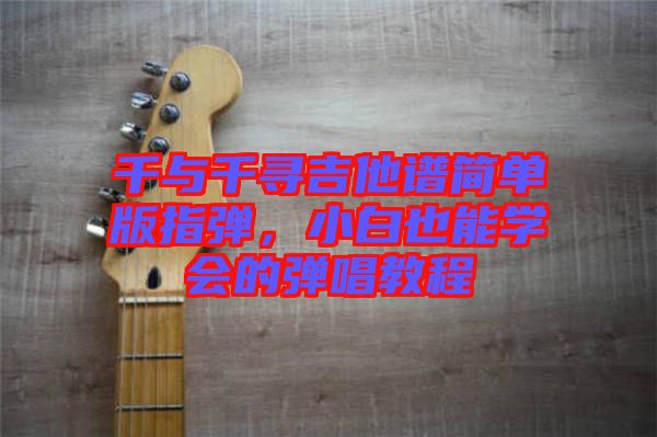 千與千尋吉他譜簡(jiǎn)單版指彈，小白也能學(xué)會(huì)的彈唱教程