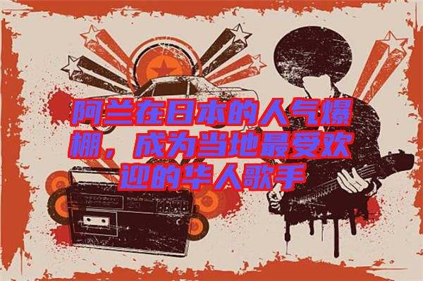 阿蘭在日本的人氣爆棚，成為當(dāng)?shù)刈钍軞g迎的華人歌手