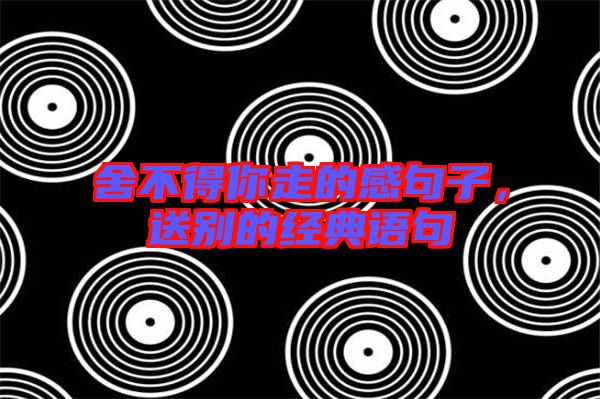 舍不得你走的感句子，送別的經(jīng)典語句