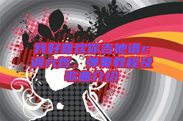 我好喜歡你吉他譜c調六哲，彈奏教程及歌曲介紹