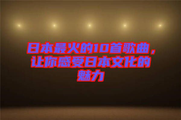 日本最火的10首歌曲，讓你感受日本文化的魅力