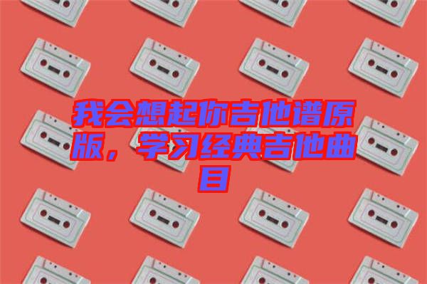 我會(huì)想起你吉他譜原版，學(xué)習(xí)經(jīng)典吉他曲目