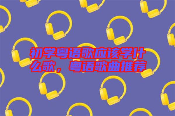 初學粵語歌應該學什么歌，粵語歌曲推薦