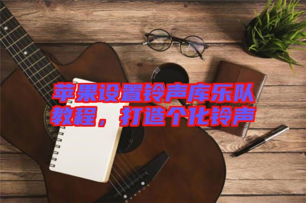 蘋果設(shè)置鈴聲庫樂隊教程，打造個化鈴聲