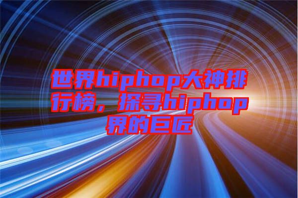 世界hiphop大神排行榜，探尋hiphop界的巨匠