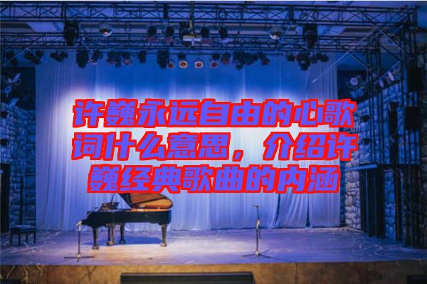 許巍永遠(yuǎn)自由的心歌詞什么意思，介紹許巍經(jīng)典歌曲的內(nèi)涵