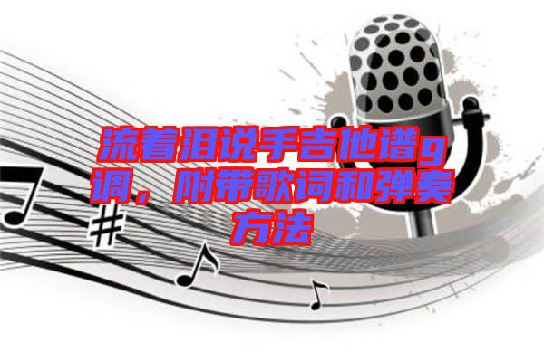 流著淚說手吉他譜g調(diào)，附帶歌詞和彈奏方法