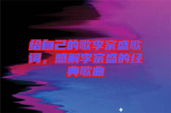 給自己的歌李宗盛歌詞，感解李宗盛的經(jīng)典歌曲