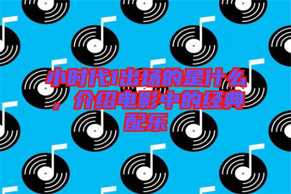小時(shí)代1出場(chǎng)的是什么，介紹電影中的經(jīng)典配樂(lè)