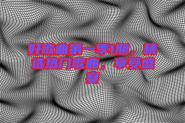 好歌曲第一季1期，精選熱門歌曲，享受盛宴