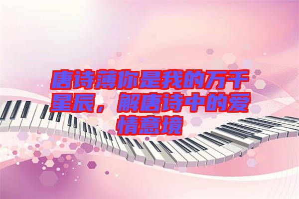 唐詩薄你是我的萬千星辰，解唐詩中的愛情意境