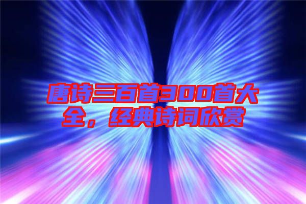 唐詩三百首300首大全，經(jīng)典詩詞欣賞