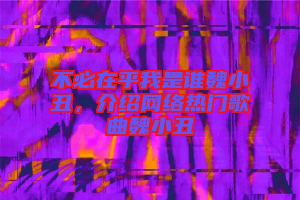 不必在乎我是誰(shuí)魏小丑，介紹網(wǎng)絡(luò)熱門歌曲魏小丑