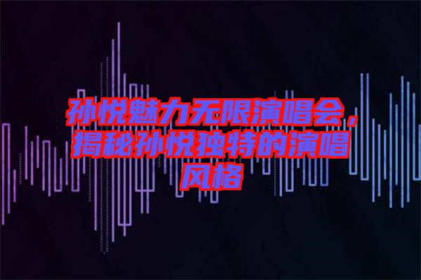 孫悅魅力無限演唱會(huì)，揭秘孫悅獨(dú)特的演唱風(fēng)格