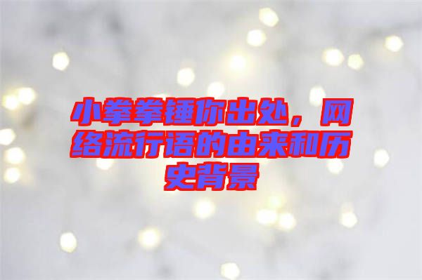 小拳拳錘你出處，網(wǎng)絡(luò)流行語的由來和歷史背景