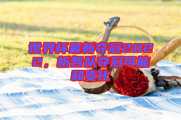 世界杯最新奪冠2022，析各隊奪冠可能和變化