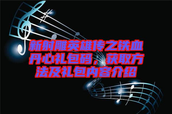 新射雕英雄傳之鐵血丹心禮包碼，獲取方法及禮包內(nèi)容介紹