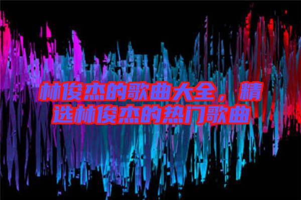 林俊杰的歌曲大全，精選林俊杰的熱門歌曲