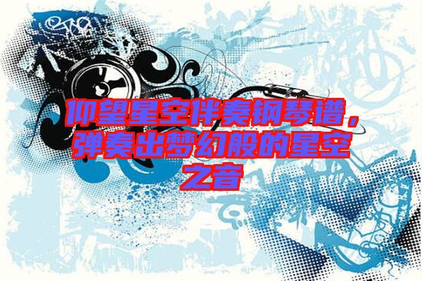 仰望星空伴奏鋼琴譜，彈奏出夢(mèng)幻般的星空之音