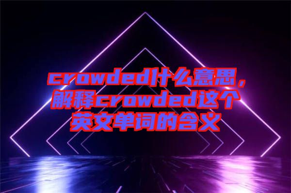 crowded什么意思，解釋crowded這個英文單詞的含義