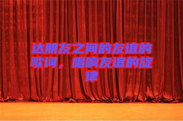 達朋友之間的友誼的歌詞，唱響友誼的旋律