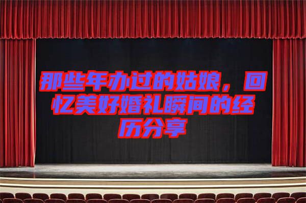 那些年辦過的姑娘，回憶美好婚禮瞬間的經(jīng)歷分享