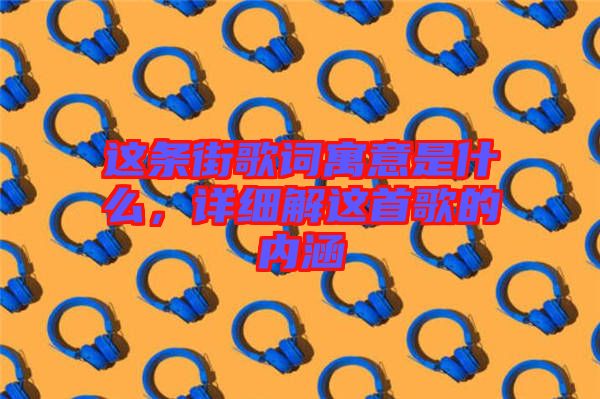 這條街歌詞寓意是什么，詳細(xì)解這首歌的內(nèi)涵