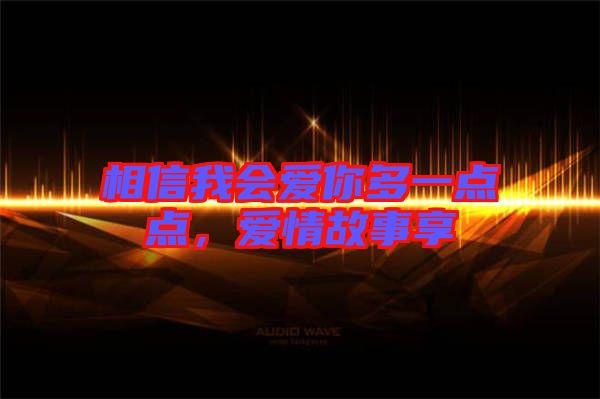 相信我會(huì)愛你多一點(diǎn)點(diǎn)，愛情故事享