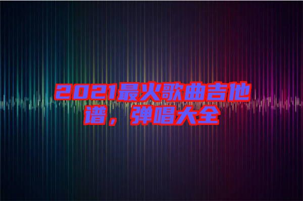 2021最火歌曲吉他譜，彈唱大全