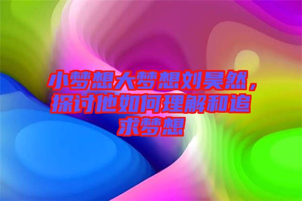 小夢想大夢想劉昊然，探討他如何理解和追求夢想