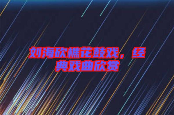 劉?？抽曰ü膽?，經(jīng)典戲曲欣賞