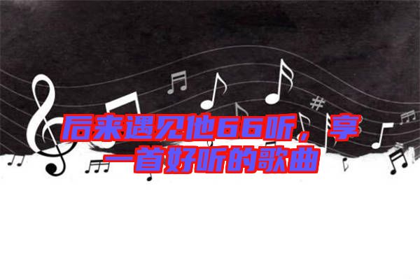 后來遇見他66聽，享一首好聽的歌曲