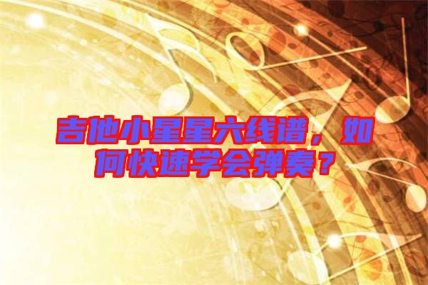 吉他小星星六線譜，如何快速學會彈奏？