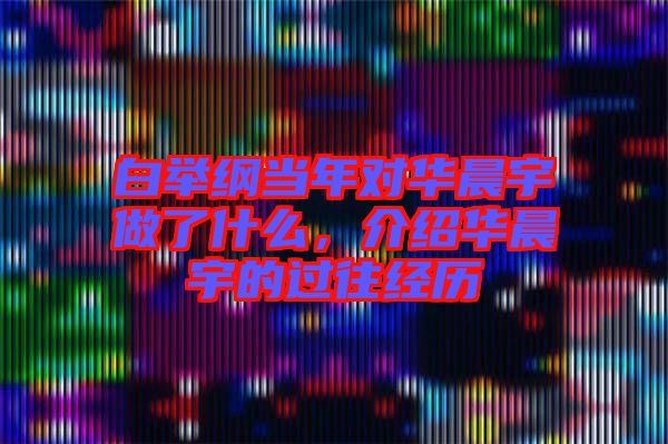 白舉綱當(dāng)年對(duì)華晨宇做了什么，介紹華晨宇的過(guò)往經(jīng)歷