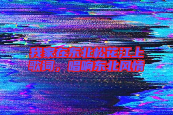 我家在東北松花江上歌詞，唱響東北風(fēng)情