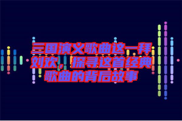 三國演義歌曲這一拜劉歡，探尋這首經(jīng)典歌曲的背后故事