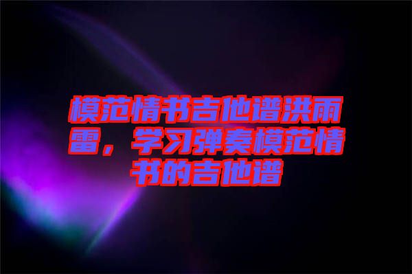 模范情書吉他譜洪雨雷，學(xué)習(xí)彈奏模范情書的吉他譜