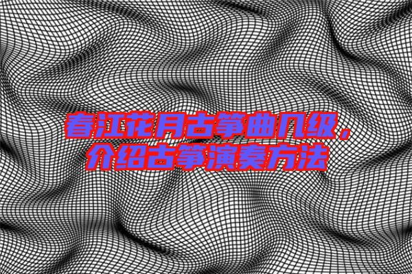 春江花月古箏曲幾級，介紹古箏演奏方法