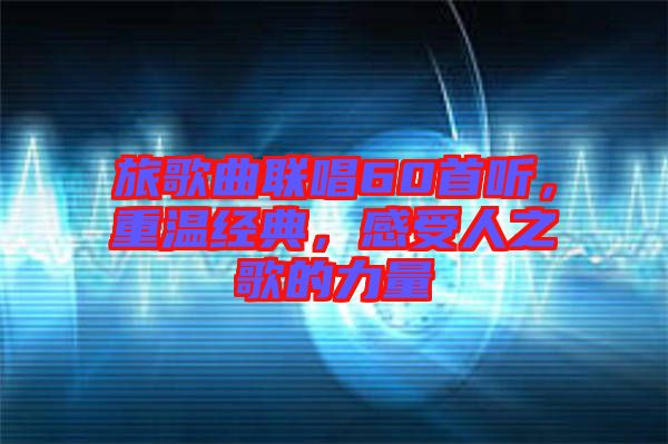 旅歌曲聯(lián)唱60首聽，重溫經(jīng)典，感受人之歌的力量