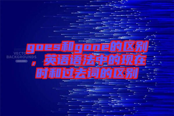 goes和gone的區(qū)別，英語語法中的現在時和過去詞的區(qū)別