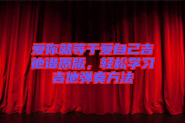 愛(ài)你就等于愛(ài)自己吉他譜原版，輕松學(xué)習(xí)吉他彈奏方法