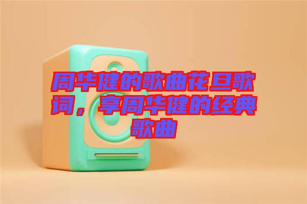 周華健的歌曲花旦歌詞，享周華健的經(jīng)典歌曲