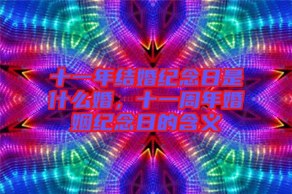 十一年結婚紀念日是什么婚，十一周年婚姻紀念日的含義