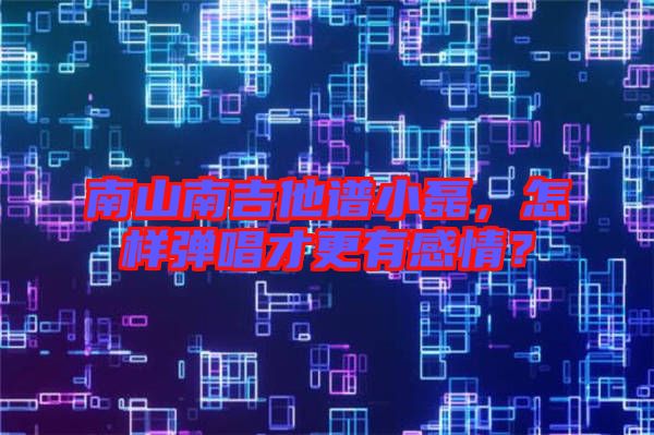 南山南吉他譜小磊，怎樣彈唱才更有感情？