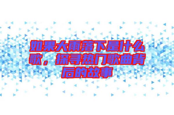如果大雨落下是什么歌，探尋熱門歌曲背后的故事