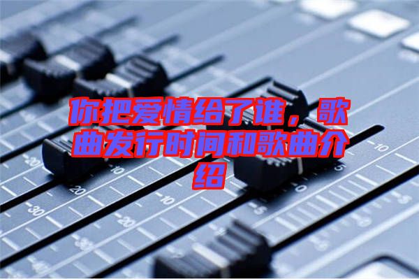你把愛情給了誰，歌曲發(fā)行時間和歌曲介紹