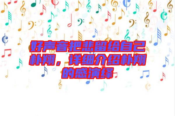 好聲音把悲留給自己樸翔，詳細(xì)介紹樸翔的感演繹