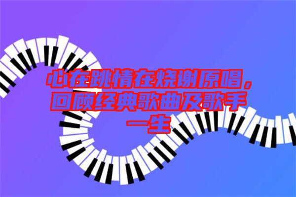 心在跳情在燒謝原唱，回顧經(jīng)典歌曲及歌手一生